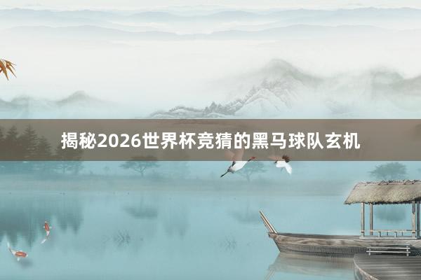 揭秘2026世界杯竞猜的黑马球队玄机