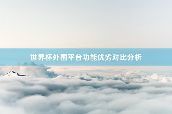 世界杯外围平台功能优劣对比分析