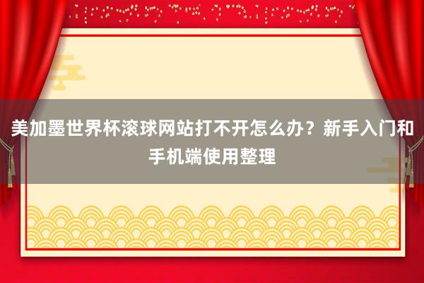 美加墨世界杯滚球网站打不开怎么办？新手入门和手机端使用整理