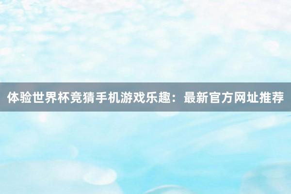 体验世界杯竞猜手机游戏乐趣:最新官方网址推荐