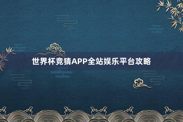 世界杯竞猜APP全站娱乐平台攻略