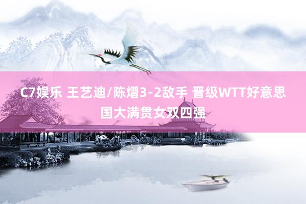 C7娱乐 王艺迪/陈熠3-2敌手 晋级WTT好意思国大满贯女双四强